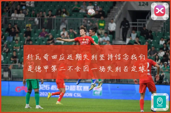 科瓦奇回应近期失利坚持信念我们是德甲第二不会因一场失利否定球战术观察