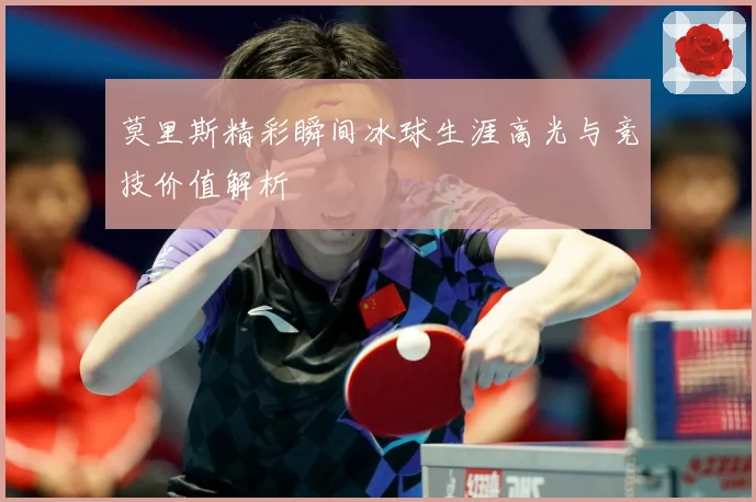 莫里斯精彩瞬间冰球生涯高光与竞技价值解析