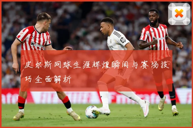 皮尔斯网球生涯辉煌瞬间与赛场技巧全面解析