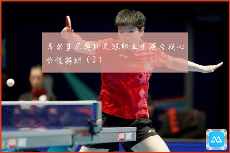 马尔基尼奥斯足球职业生涯与核心价值解析（2）