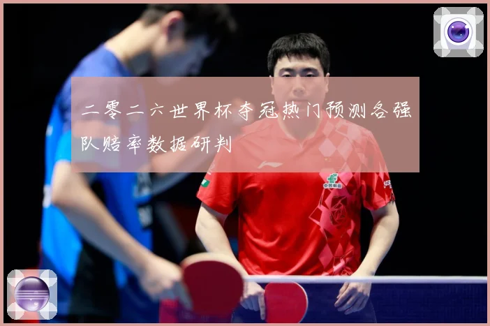 二零二六世界杯夺冠热门预测各强队赔率数据研判