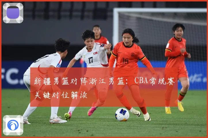 新疆男篮对阵浙江男篮：CBA常规赛关键对位解读