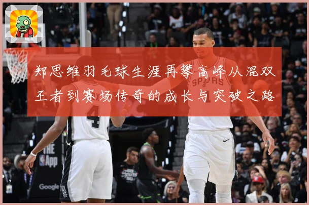 郑思维羽毛球生涯再攀高峰从混双王者到赛场传奇的成长与突破之路