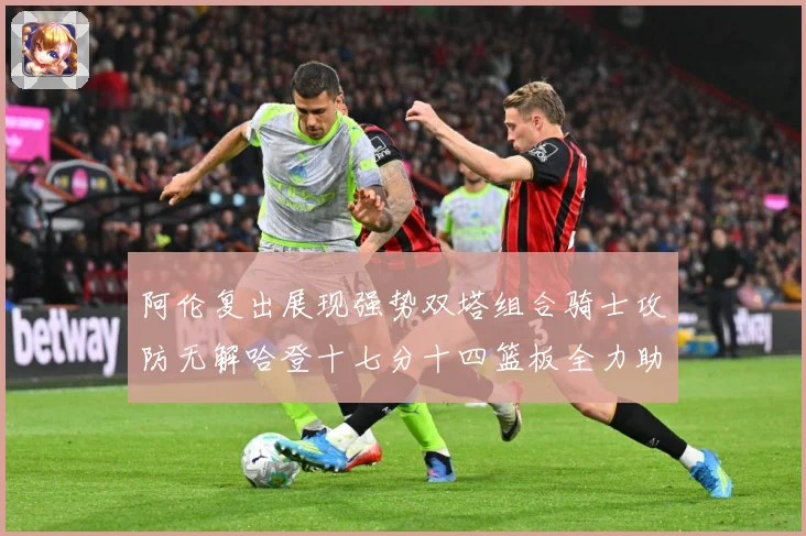 阿伦复出展现强势双塔组合骑士攻防无解哈登十七分十四篮板全力助专题观察