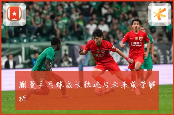 蒯曼乒乓球成长轨迹与未来前景解析