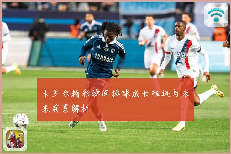 卡罗尔精彩瞬间排球成长轨迹与未来前景解析