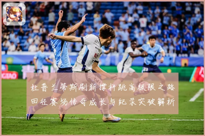 杜普兰蒂斯刷新撑杆跳高极限之路田径赛场传奇成长与纪录突破解析
