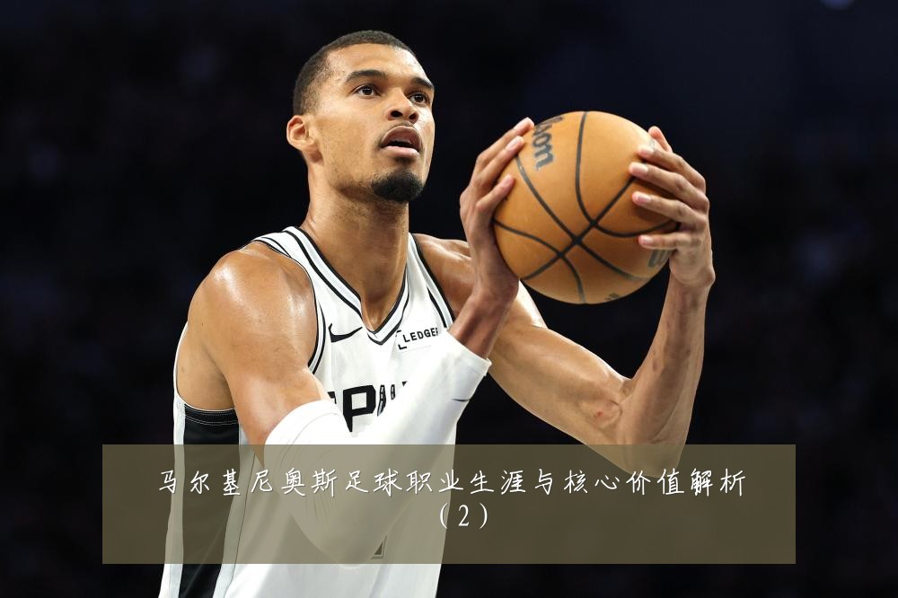 马尔基尼奥斯足球职业生涯与核心价值解析(2)
