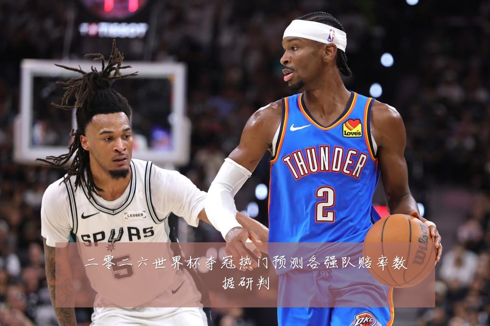 二零二六世界杯夺冠热门预测各强队赔率数据研判