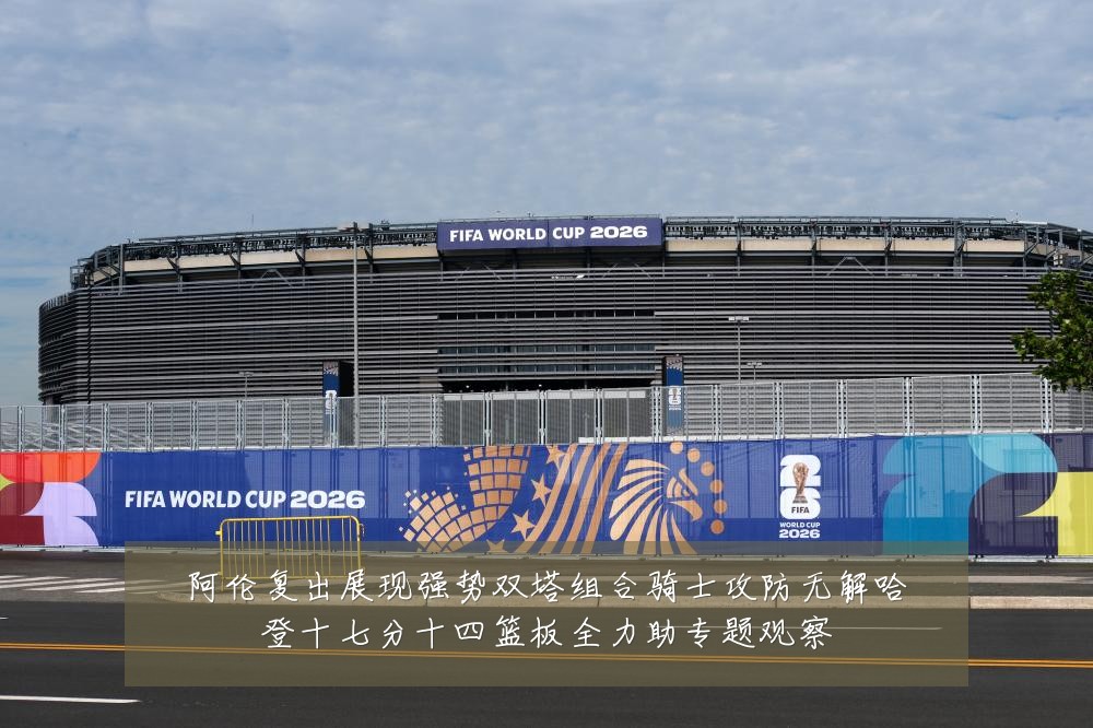 阿伦复出展现强势双塔组合骑士攻防无解哈登十七分十四篮板全力助专题观察