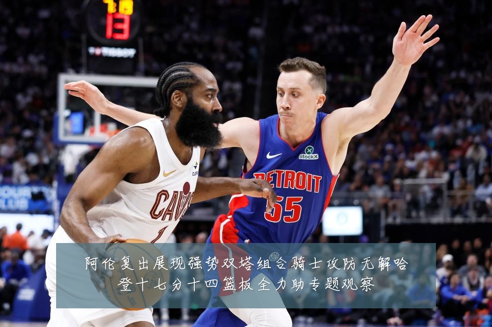 阿伦复出展现强势双塔组合骑士攻防无解哈登十七分十四篮板全力助专题观察