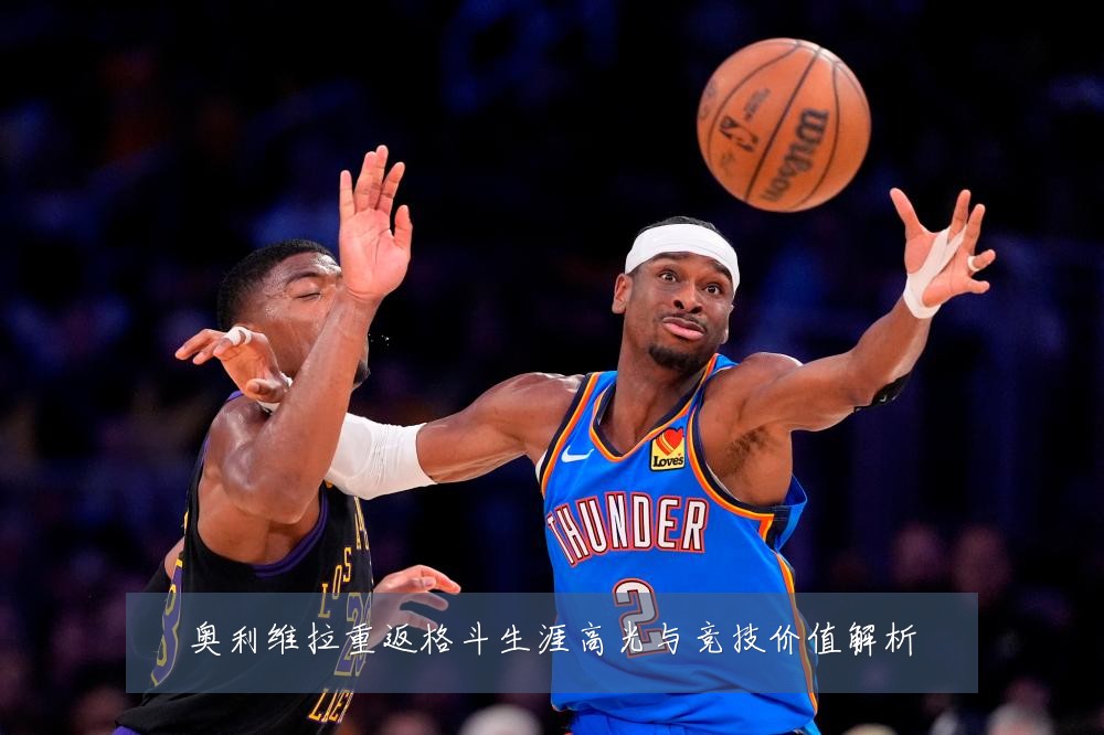 奥利维拉重返格斗生涯高光与竞技价值解析