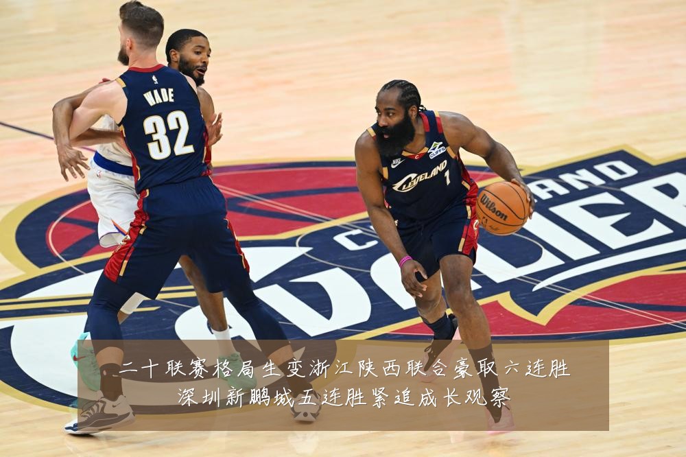 二十联赛格局生变浙江陕西联合豪取六连胜深圳新鹏城五连胜紧追成长观察
