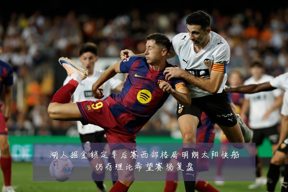 湖人掘金锁定季后赛西部格局明朗太阳快船仍存理论希望赛场复盘